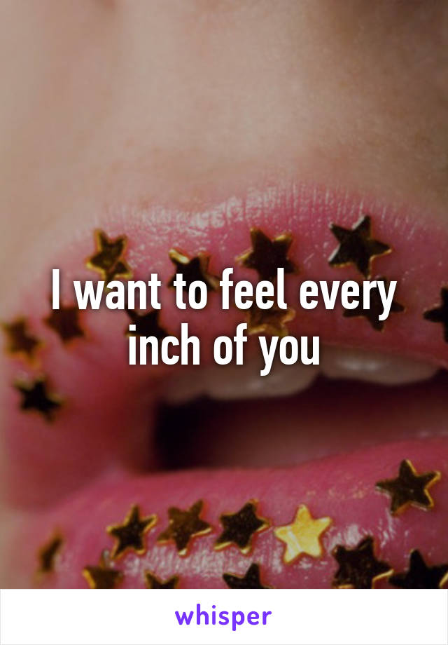 I want to feel every inch of you