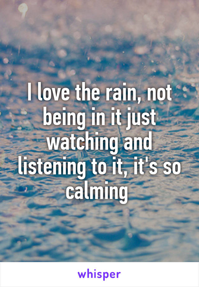 I love the rain, not being in it just watching and listening to it, it's so calming 