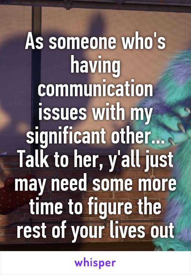 As someone who's having communication issues with my significant other...
Talk to her, y'all just may need some more time to figure the rest of your lives out