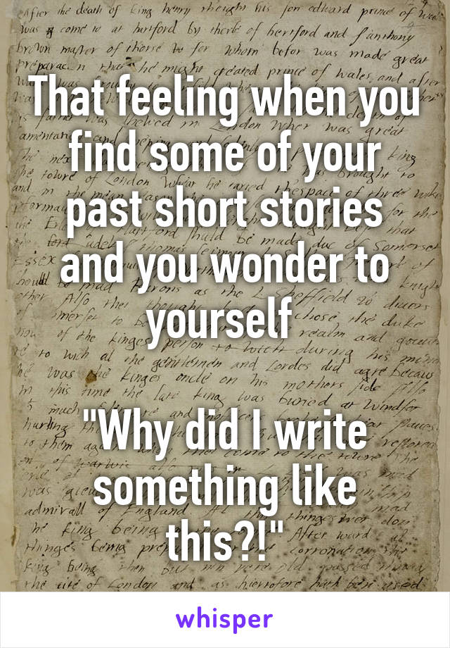 That feeling when you find some of your past short stories and you wonder to yourself 

"Why did I write something like this?!"