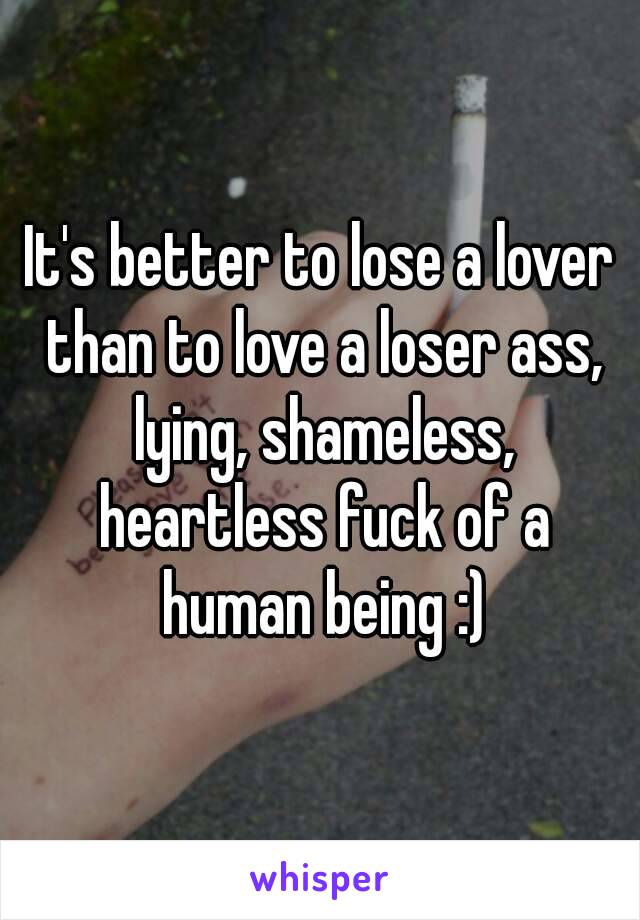 It's better to lose a lover than to love a loser ass, lying, shameless, heartless fuck of a human being :)