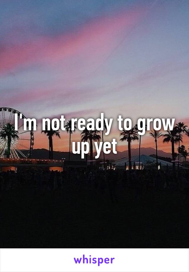 I'm not ready to grow up yet