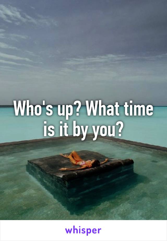 Who's up? What time is it by you?