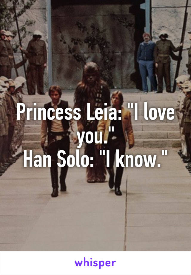 Princess Leia: "I love you."
Han Solo: "I know."