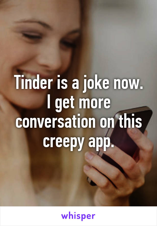 Tinder is a joke now. I get more conversation on this creepy app.