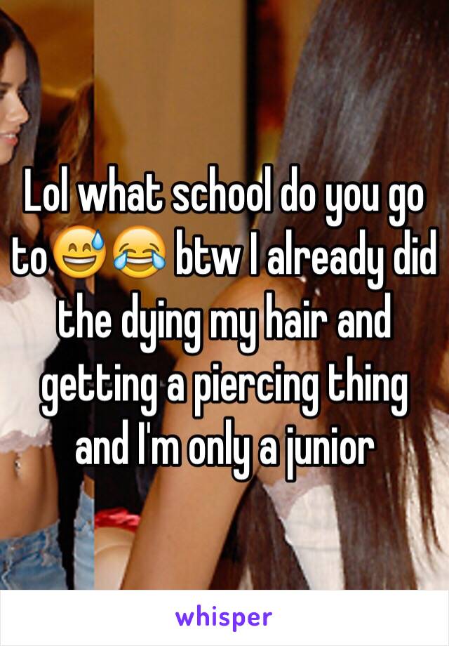 Lol what school do you go to😅😂 btw I already did the dying my hair and getting a piercing thing and I'm only a junior