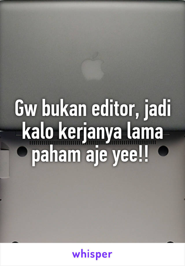 Gw bukan editor, jadi kalo kerjanya lama paham aje yee!! 