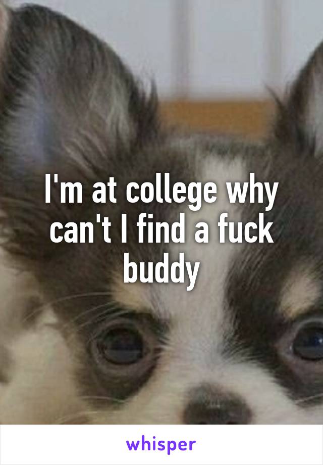 I'm at college why can't I find a fuck buddy