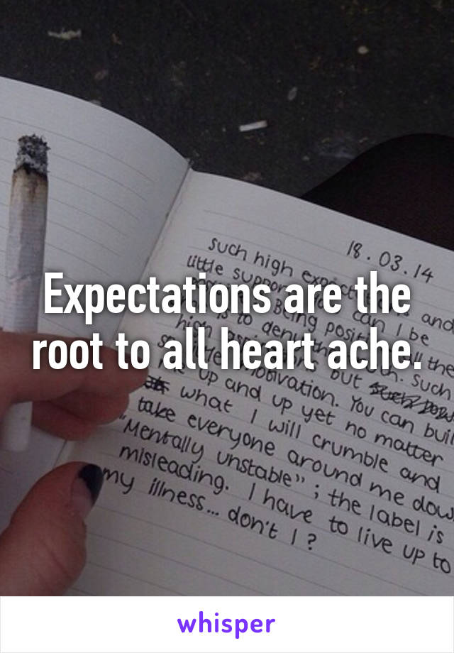 Expectations are the root to all heart ache.