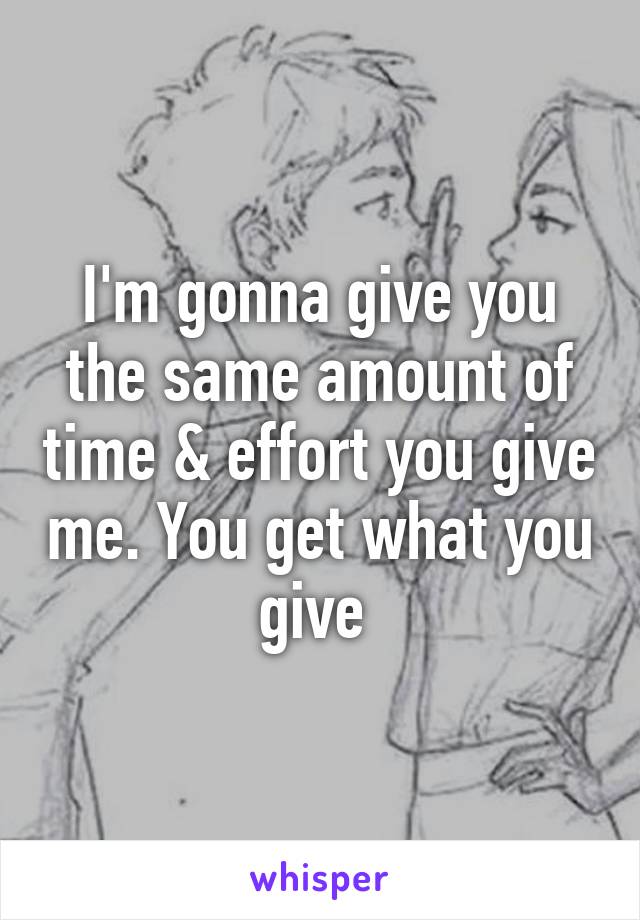 I'm gonna give you the same amount of time & effort you give me. You get what you give 