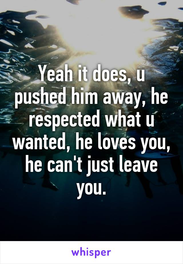 Yeah it does, u pushed him away, he respected what u wanted, he loves you, he can't just leave you.