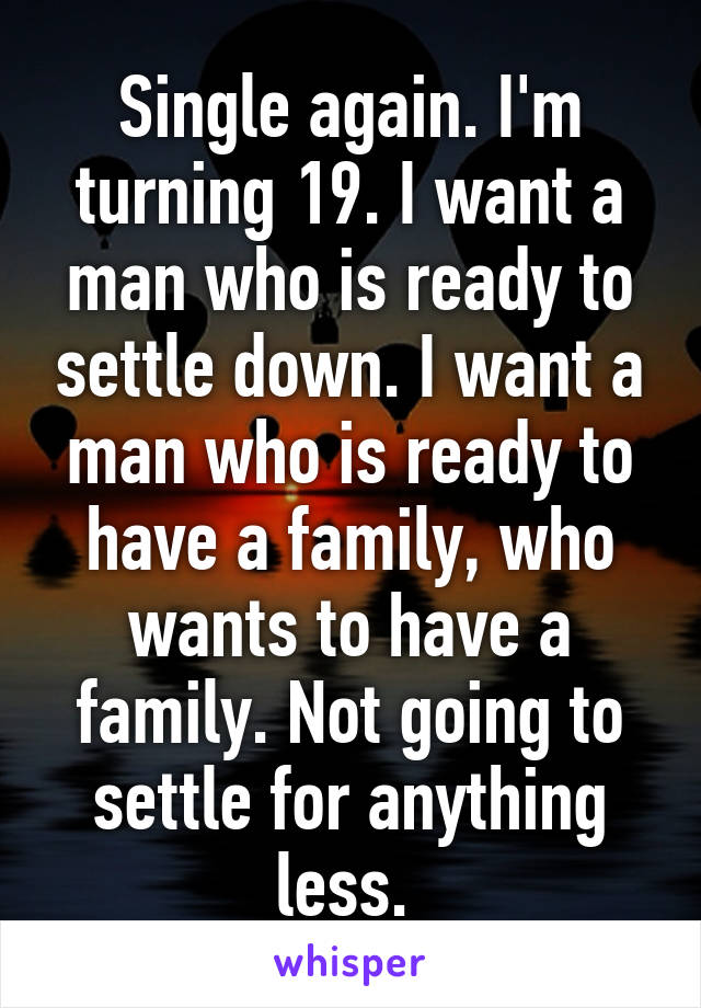 Single again. I'm turning 19. I want a man who is ready to settle down. I want a man who is ready to have a family, who wants to have a family. Not going to settle for anything less. 