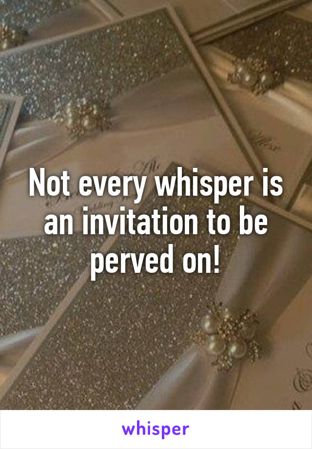 Not every whisper is an invitation to be perved on!