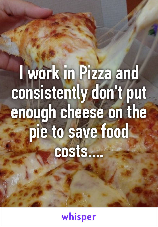 I work in Pizza and consistently don't put enough cheese on the pie to save food costs....