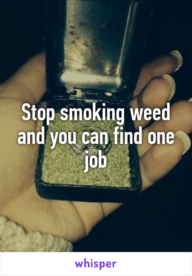 Stop smoking weed and you can find one job