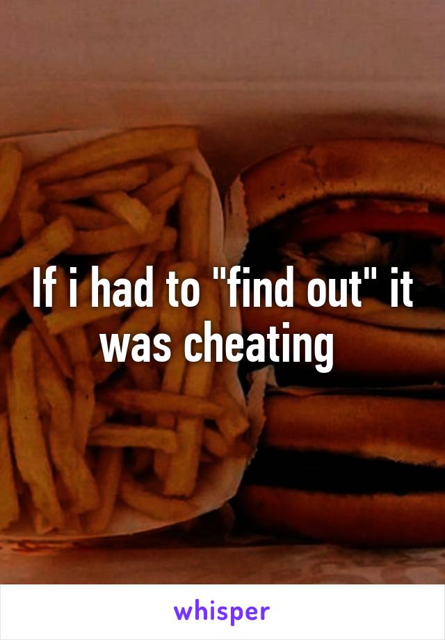 If i had to "find out" it was cheating 