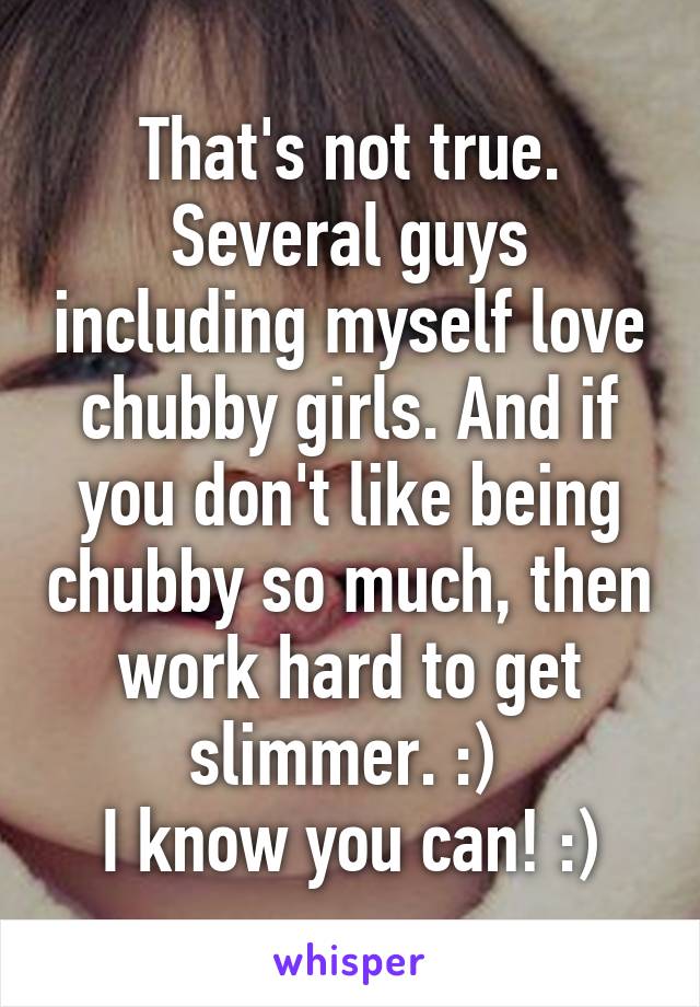 That's not true. Several guys including myself love chubby girls. And if you don't like being chubby so much, then work hard to get slimmer. :) 
I know you can! :)