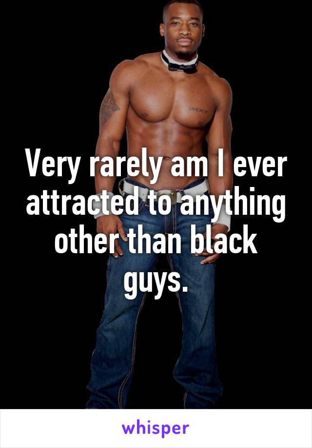 Very rarely am I ever attracted to anything other than black guys.