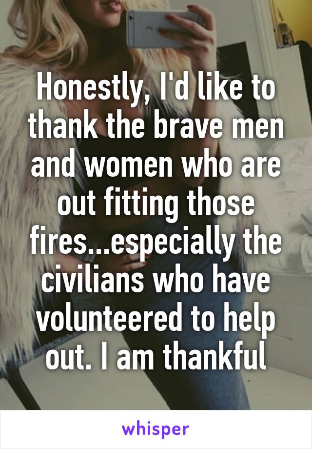 Honestly, I'd like to thank the brave men and women who are out fitting those fires...especially the civilians who have volunteered to help out. I am thankful