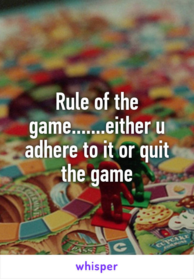 Rule of the game.......either u adhere to it or quit the game