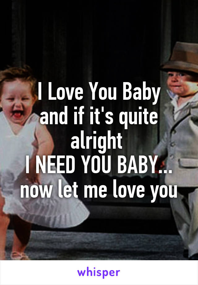 I Love You Baby
and if it's quite alright 
I NEED YOU BABY...
now let me love you