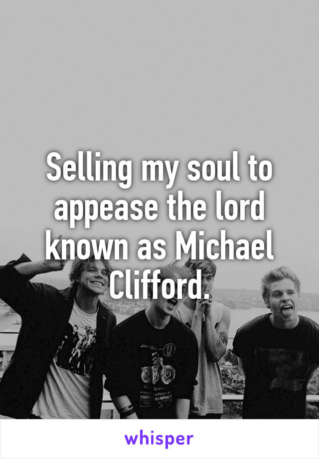 Selling my soul to appease the lord known as Michael Clifford.