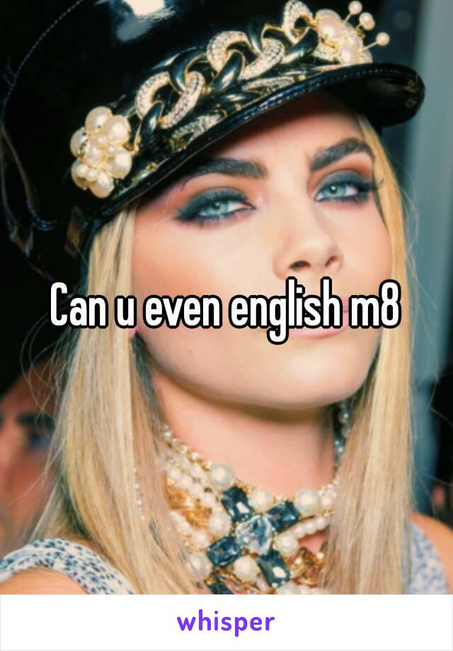 Can u even english m8