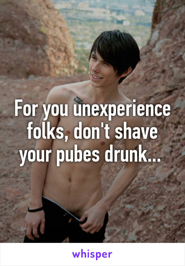 For you unexperience folks, don't shave your pubes drunk... 