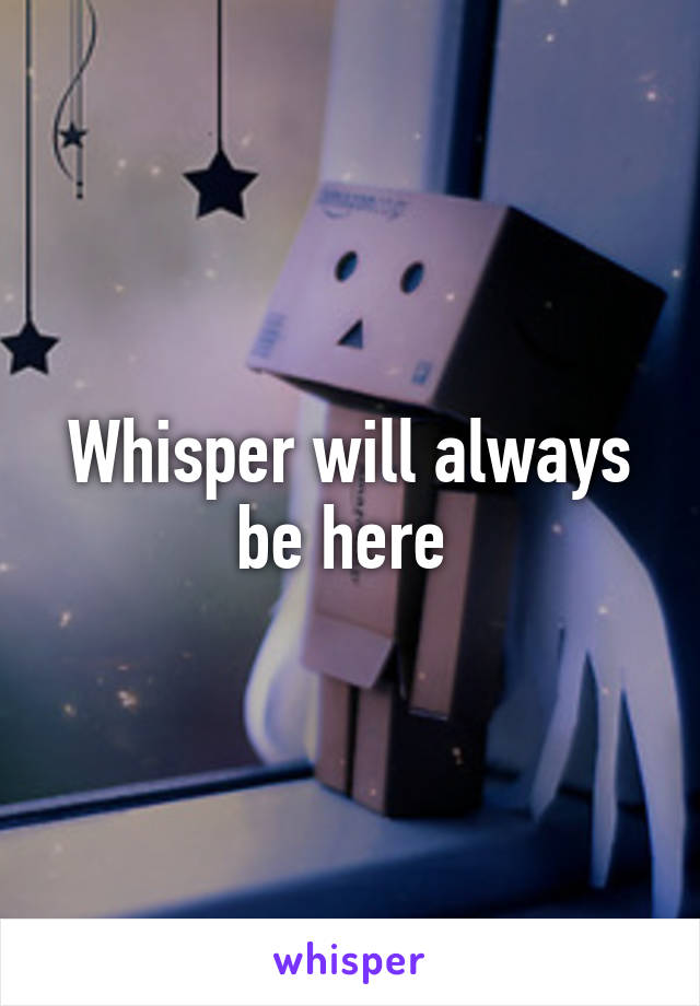 Whisper will always be here 