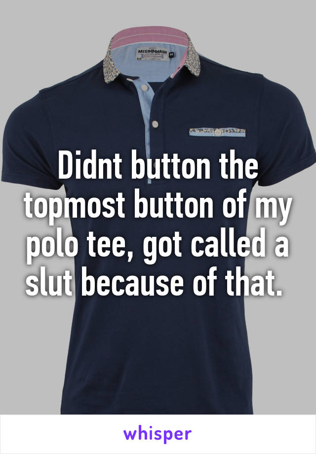 Didnt button the topmost button of my polo tee, got called a slut because of that. 