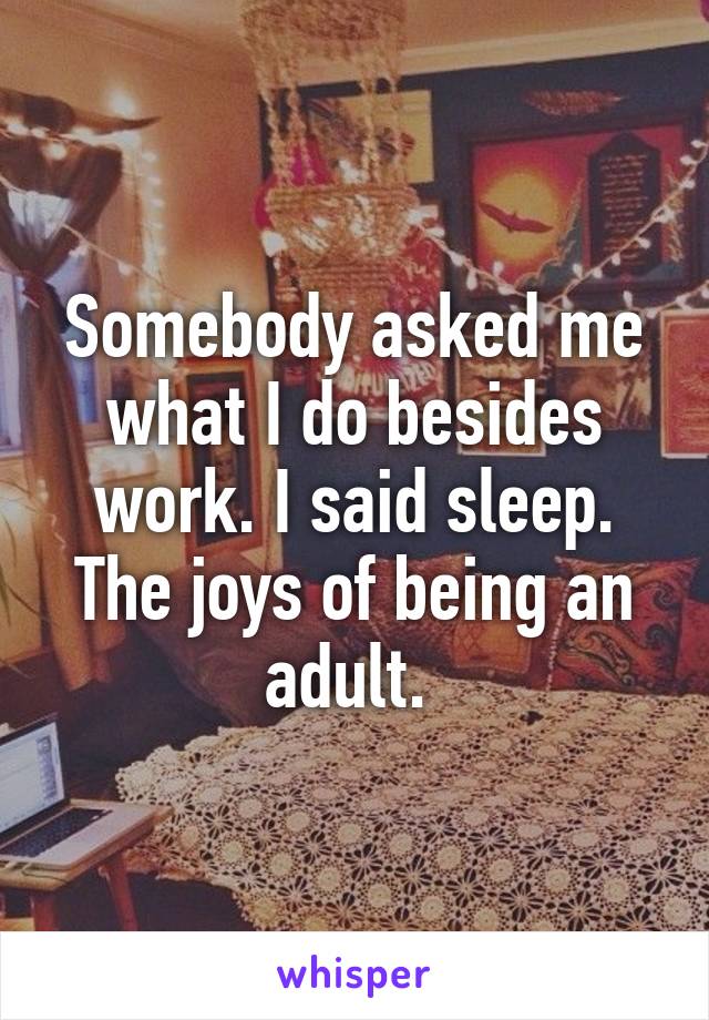 Somebody asked me what I do besides work. I said sleep. The joys of being an adult. 