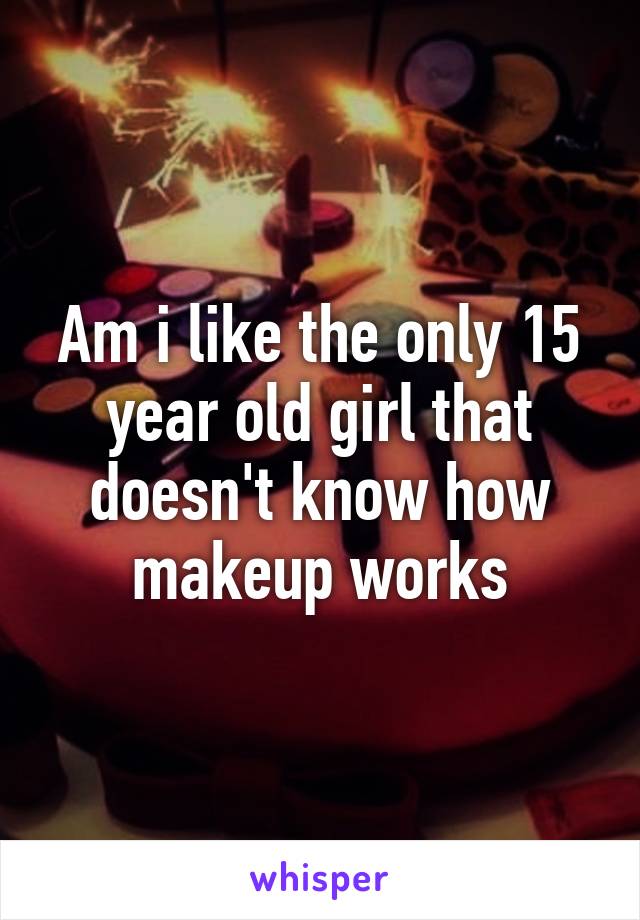 Am i like the only 15 year old girl that doesn't know how makeup works