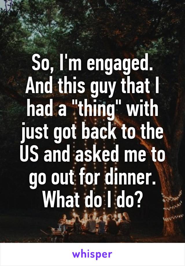 So, I'm engaged.
And this guy that I had a "thing" with just got back to the US and asked me to go out for dinner. What do I do?