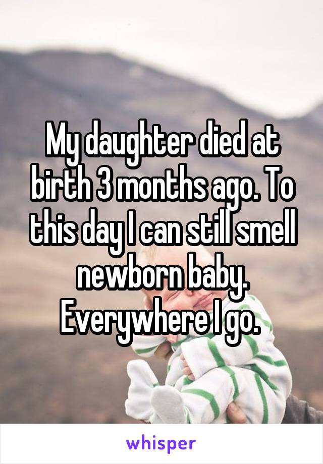 My daughter died at birth 3 months ago. To this day I can still smell newborn baby. Everywhere I go. 