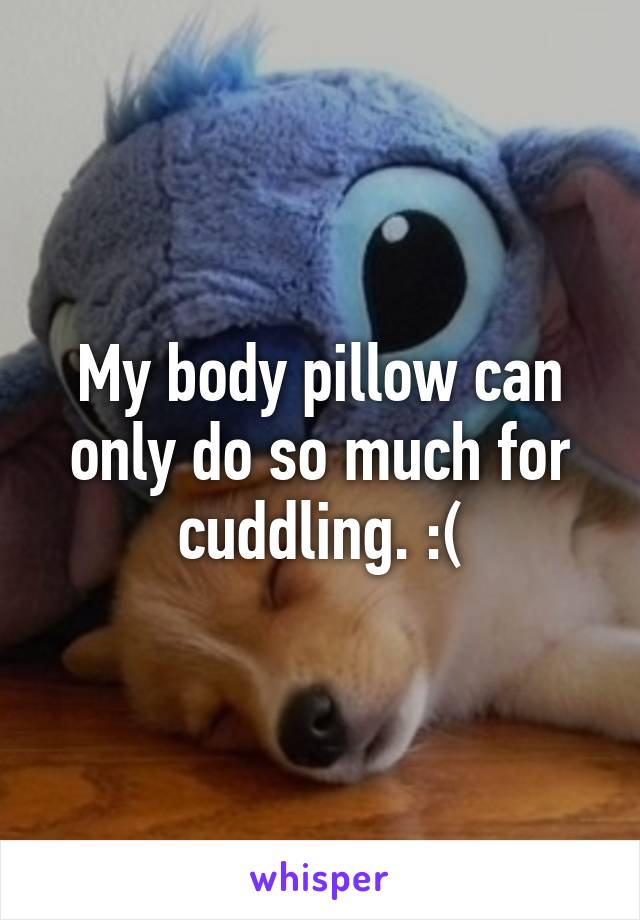 My body pillow can only do so much for cuddling. :(