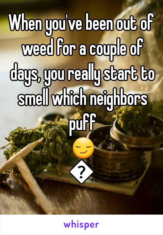 When you've been out of weed for a couple of days, you really start to smell which neighbors puff 😏💨