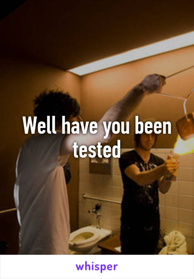 Well have you been tested