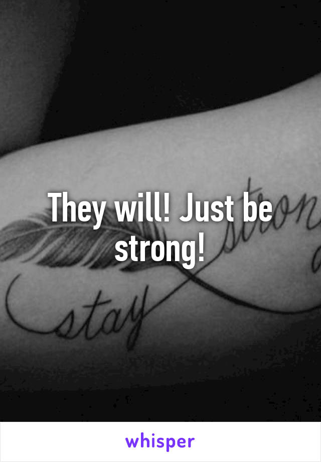 They will! Just be strong!