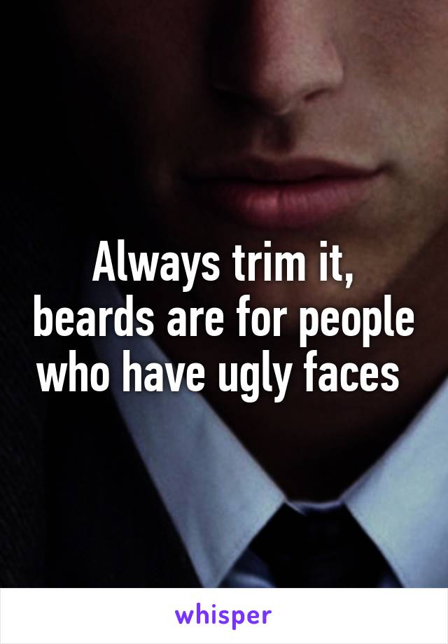 Always trim it, beards are for people who have ugly faces 