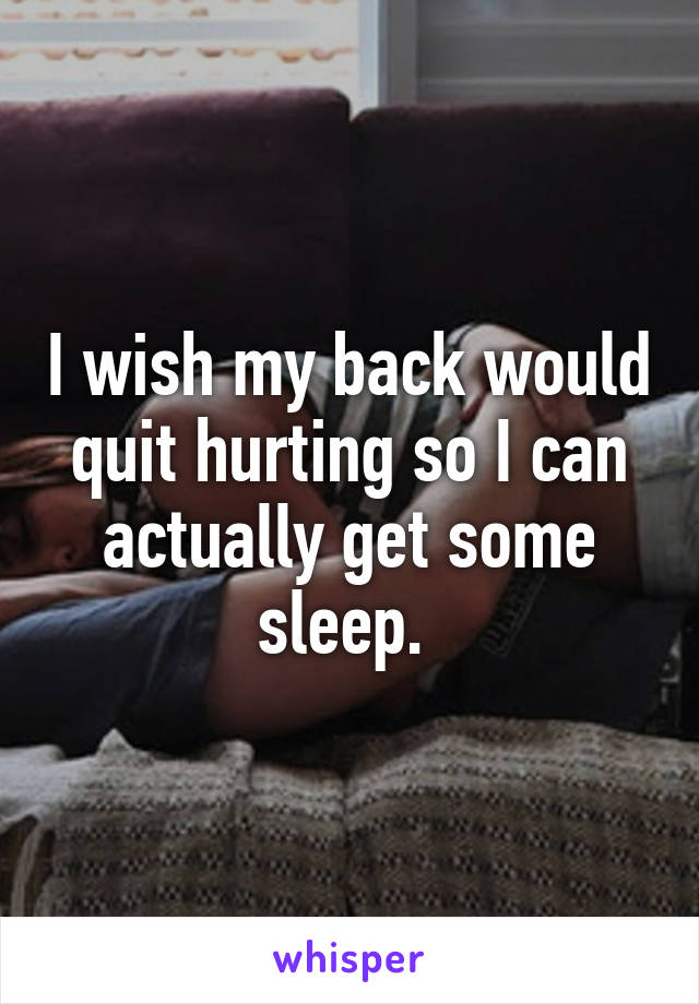 I wish my back would quit hurting so I can actually get some sleep. 