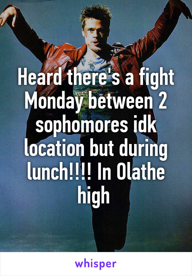 Heard there's a fight Monday between 2 sophomores idk location but during lunch!!!! In Olathe high 