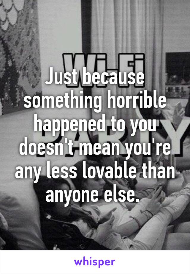 Just because something horrible happened to you doesn't mean you're any less lovable than anyone else. 