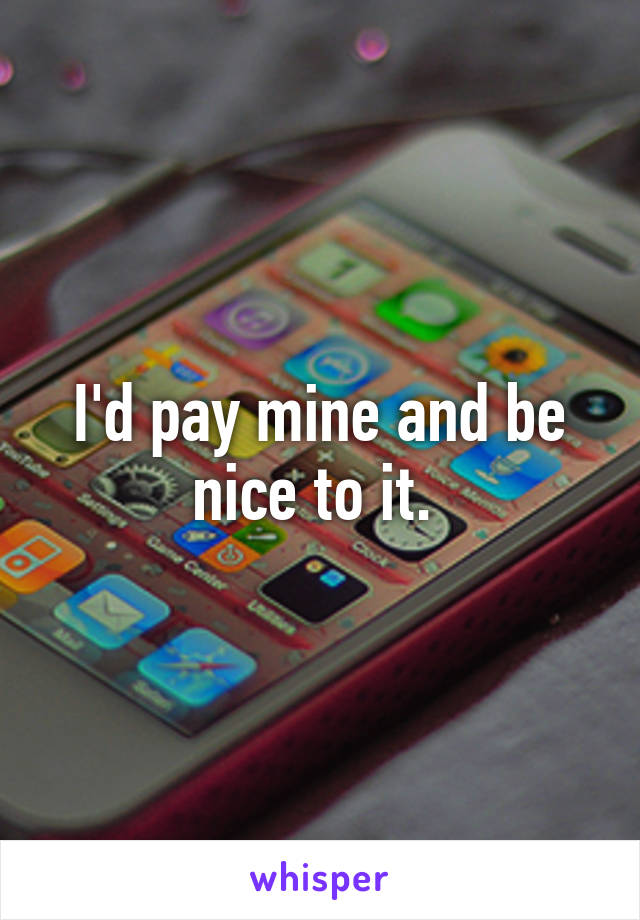 I'd pay mine and be nice to it. 