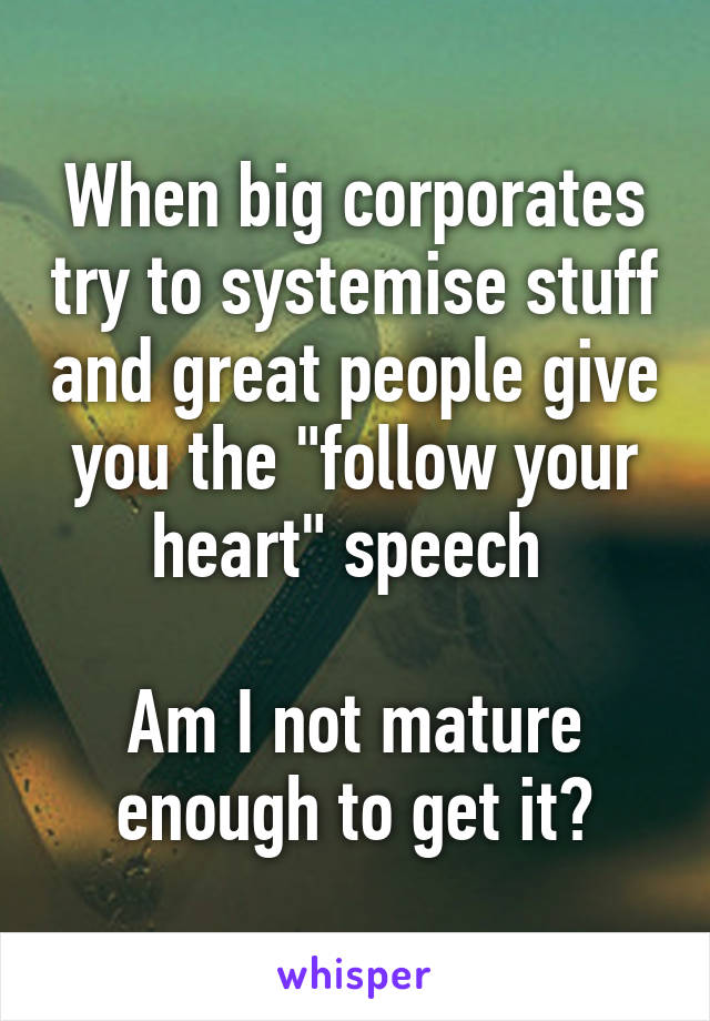 When big corporates try to systemise stuff and great people give you the "follow your heart" speech 

Am I not mature enough to get it?