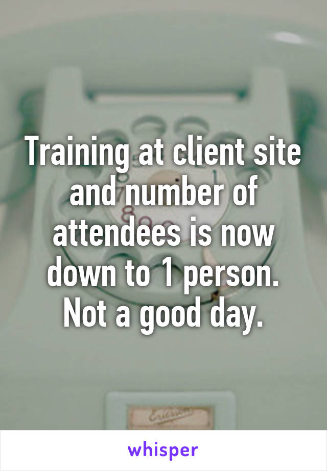 Training at client site and number of attendees is now down to 1 person.
Not a good day.