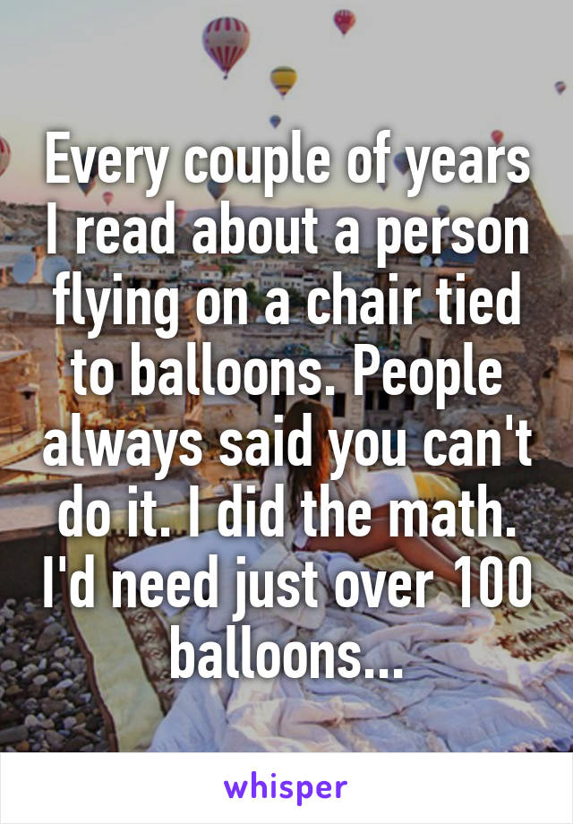 Every couple of years I read about a person flying on a chair tied to balloons. People always said you can't do it. I did the math. I'd need just over 100 balloons...