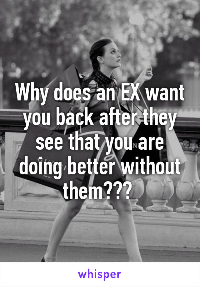 Why does an EX want you back after they see that you are doing better without them??? 