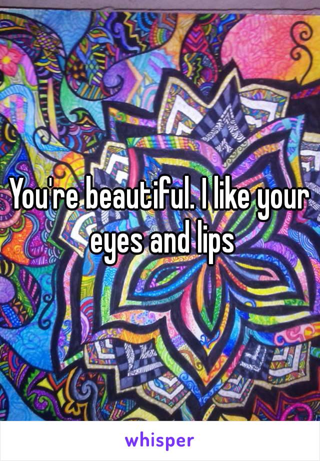 You're beautiful. I like your eyes and lips