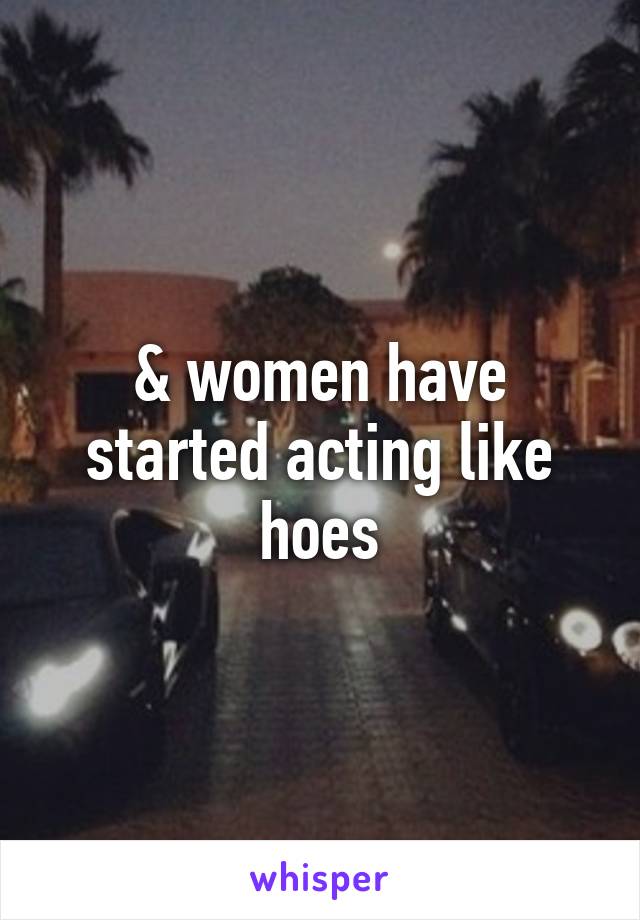 & women have started acting like hoes