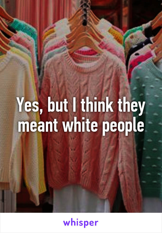 Yes, but I think they meant white people